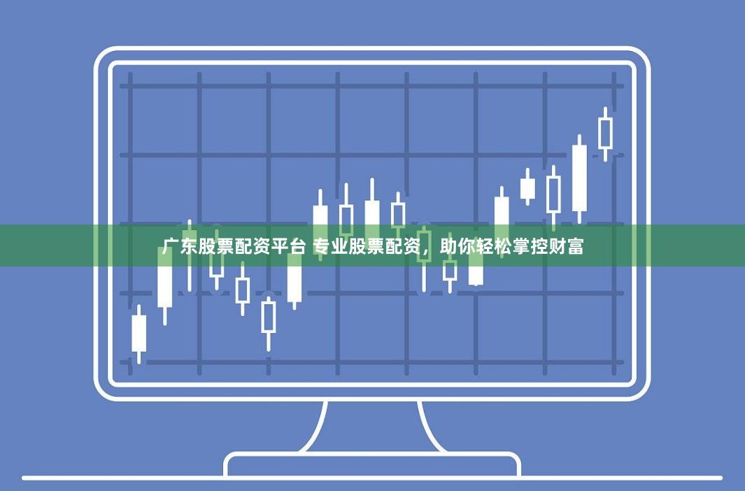 广东股票配资平台 专业股票配资，助你轻松掌控财富