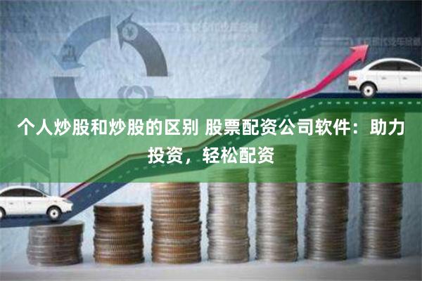 个人炒股和炒股的区别 股票配资公司软件：助力投资，轻松配资