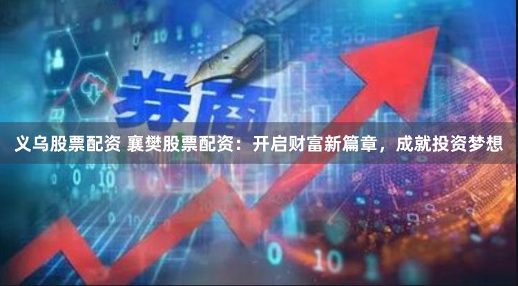 义乌股票配资 襄樊股票配资：开启财富新篇章，成就投资梦想