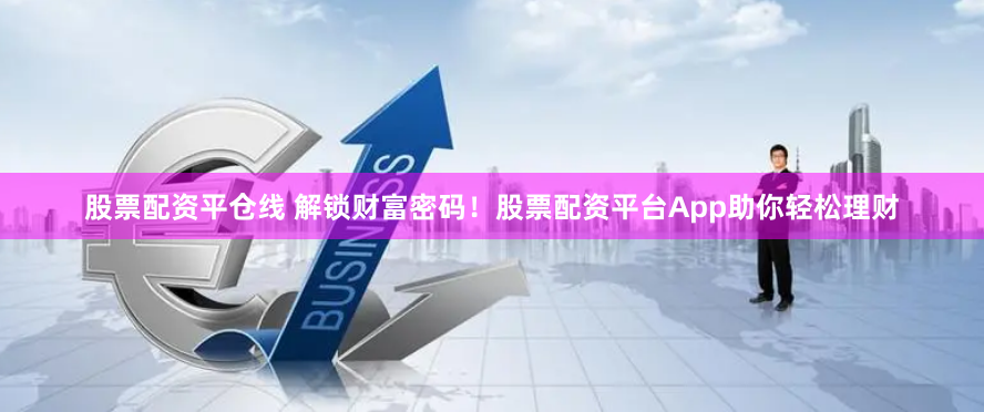 股票配资平仓线 解锁财富密码！股票配资平台App助你轻松理财