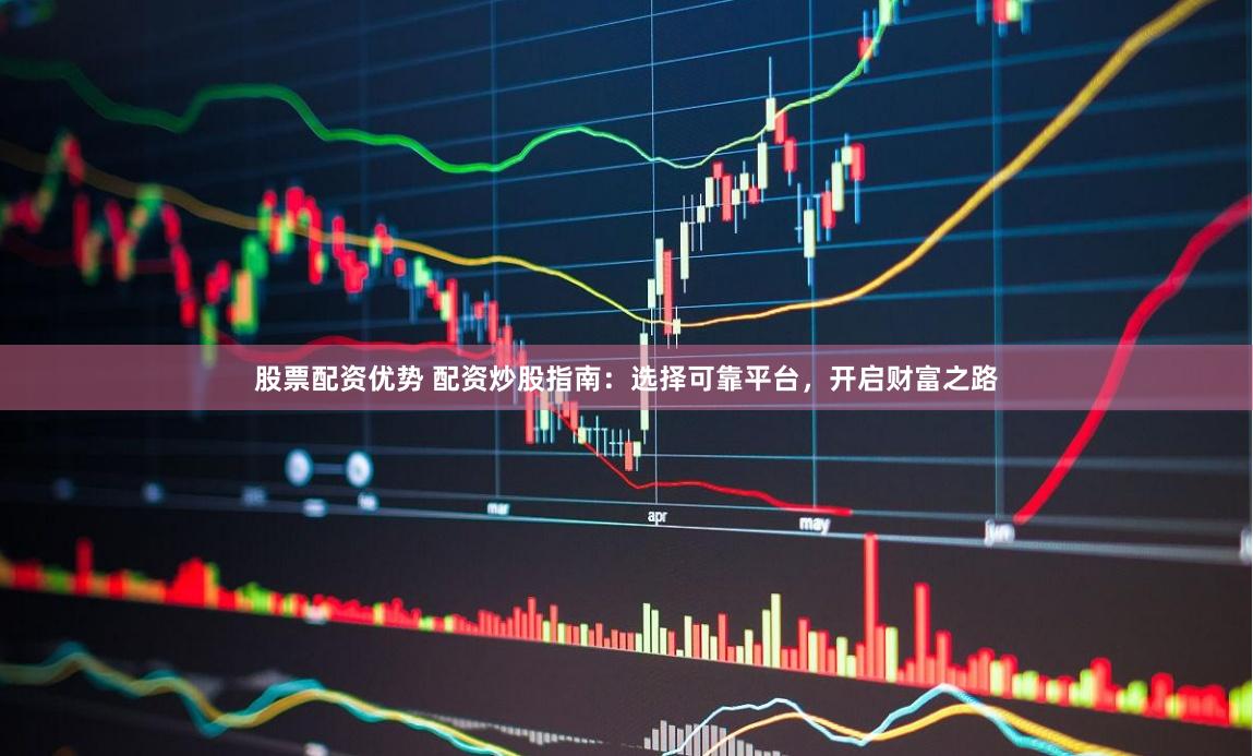 股票配资优势 配资炒股指南：选择可靠平台，开启财富之路
