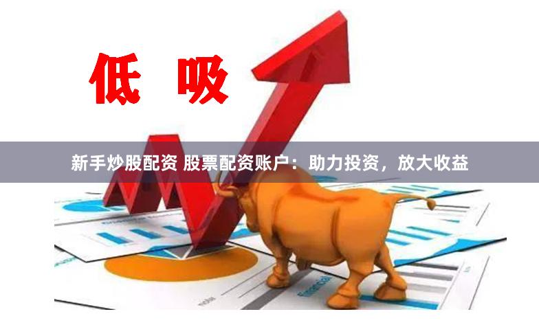 新手炒股配资 股票配资账户：助力投资，放大收益