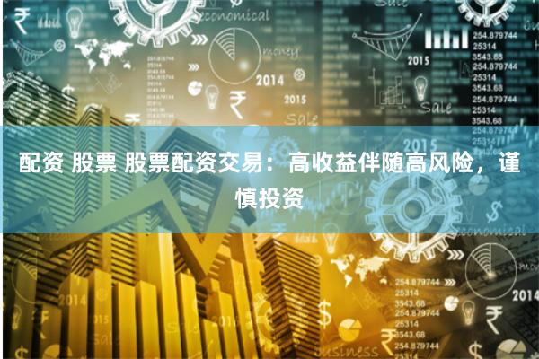 配资 股票 股票配资交易：高收益伴随高风险，谨慎投资