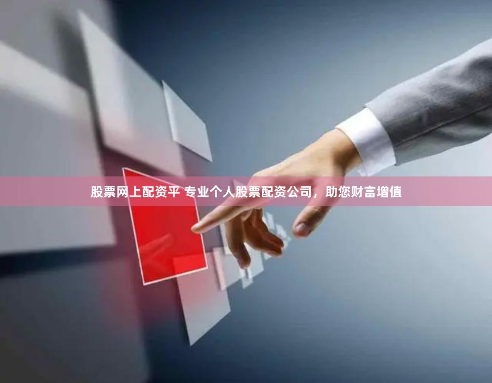 股票网上配资平 专业个人股票配资公司，助您财富增值