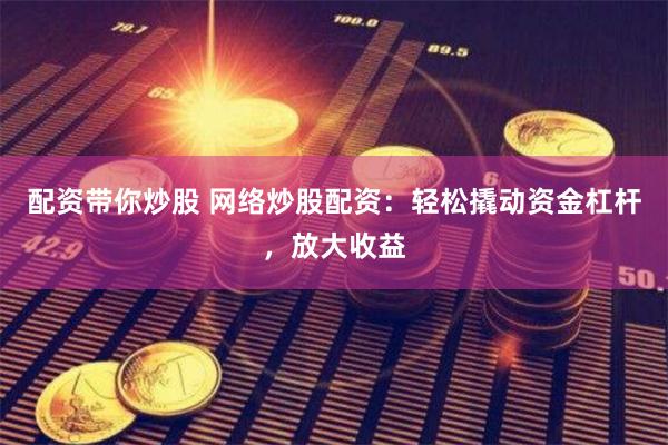 配资带你炒股 网络炒股配资：轻松撬动资金杠杆，放大收益