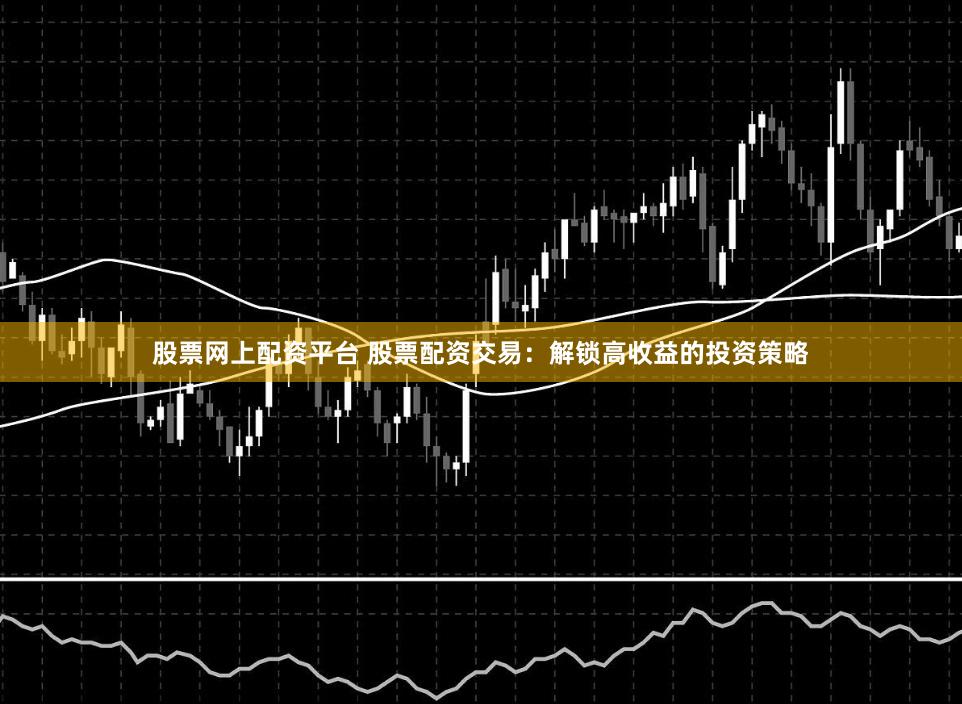 股票网上配资平台 股票配资交易：解锁高收益的投资策略