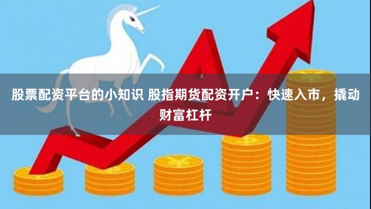股票配资平台的小知识 股指期货配资开户：快速入市，撬动财富杠杆