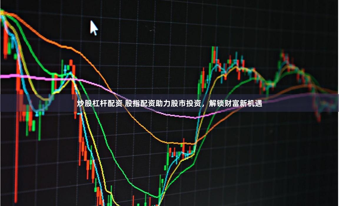 炒股杠杆配资 股指配资助力股市投资，解锁财富新机遇