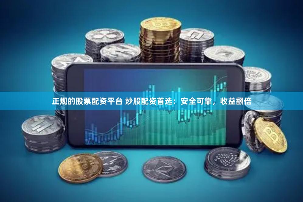 正规的股票配资平台 炒股配资首选：安全可靠，收益翻倍