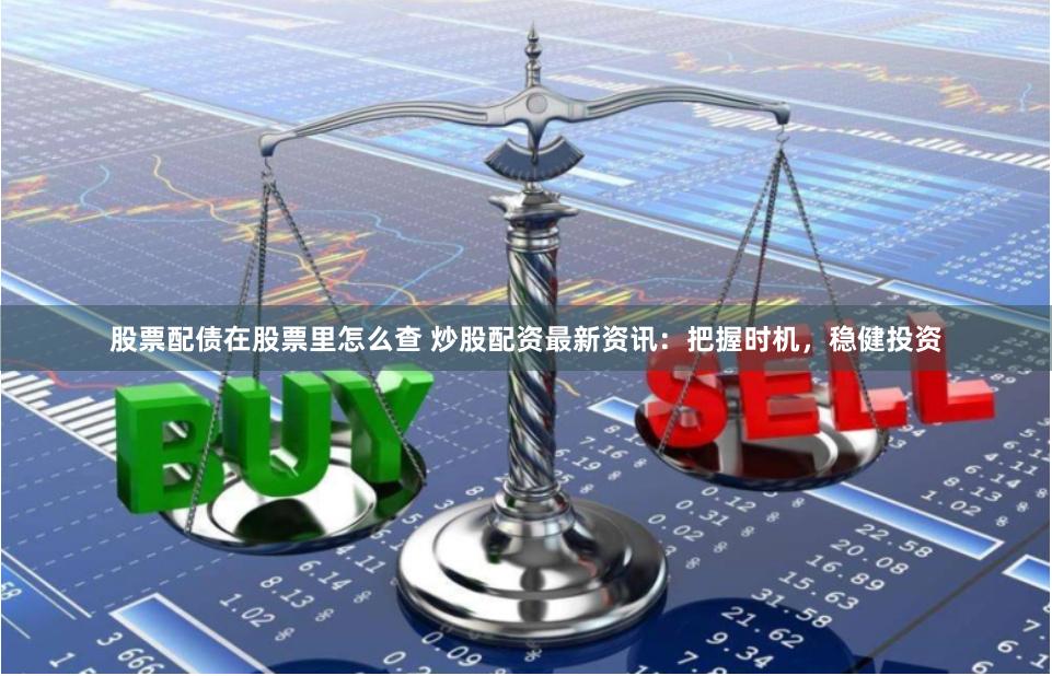 股票配债在股票里怎么查 炒股配资最新资讯：把握时机，稳健投资