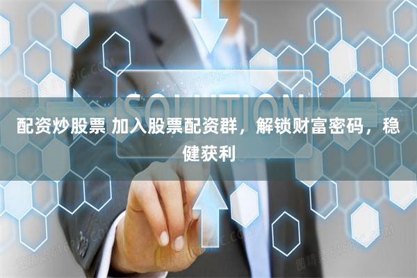 配资炒股票 加入股票配资群，解锁财富密码，稳健获利