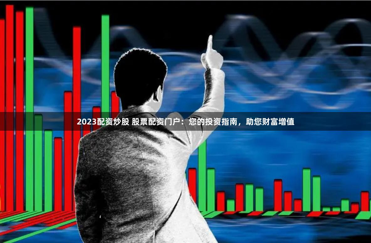 2023配资炒股 股票配资门户：您的投资指南，助您财富增值