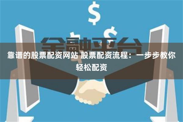 靠谱的股票配资网站 股票配资流程：一步步教你轻松配资