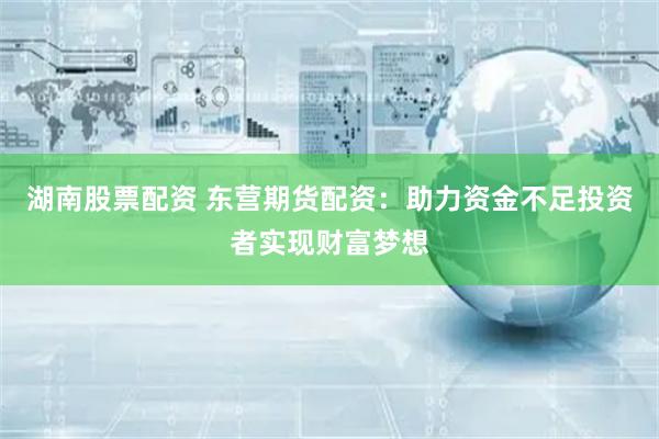 湖南股票配资 东营期货配资：助力资金不足投资者实现财富梦想