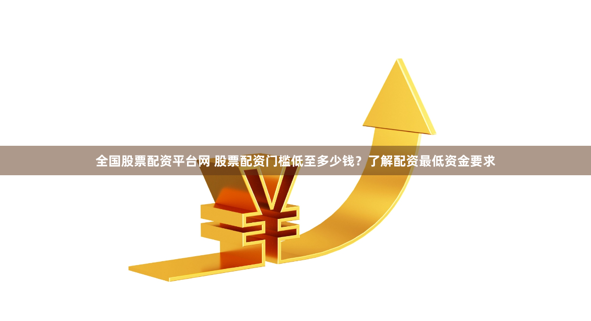 全国股票配资平台网 股票配资门槛低至多少钱？了解配资最低资金要求