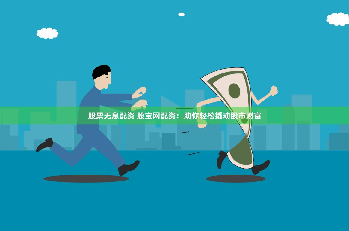 股票无息配资 股宝网配资：助你轻松撬动股市财富