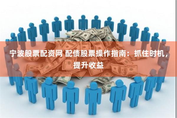 宁波股票配资网 配债股票操作指南：抓住时机，提升收益