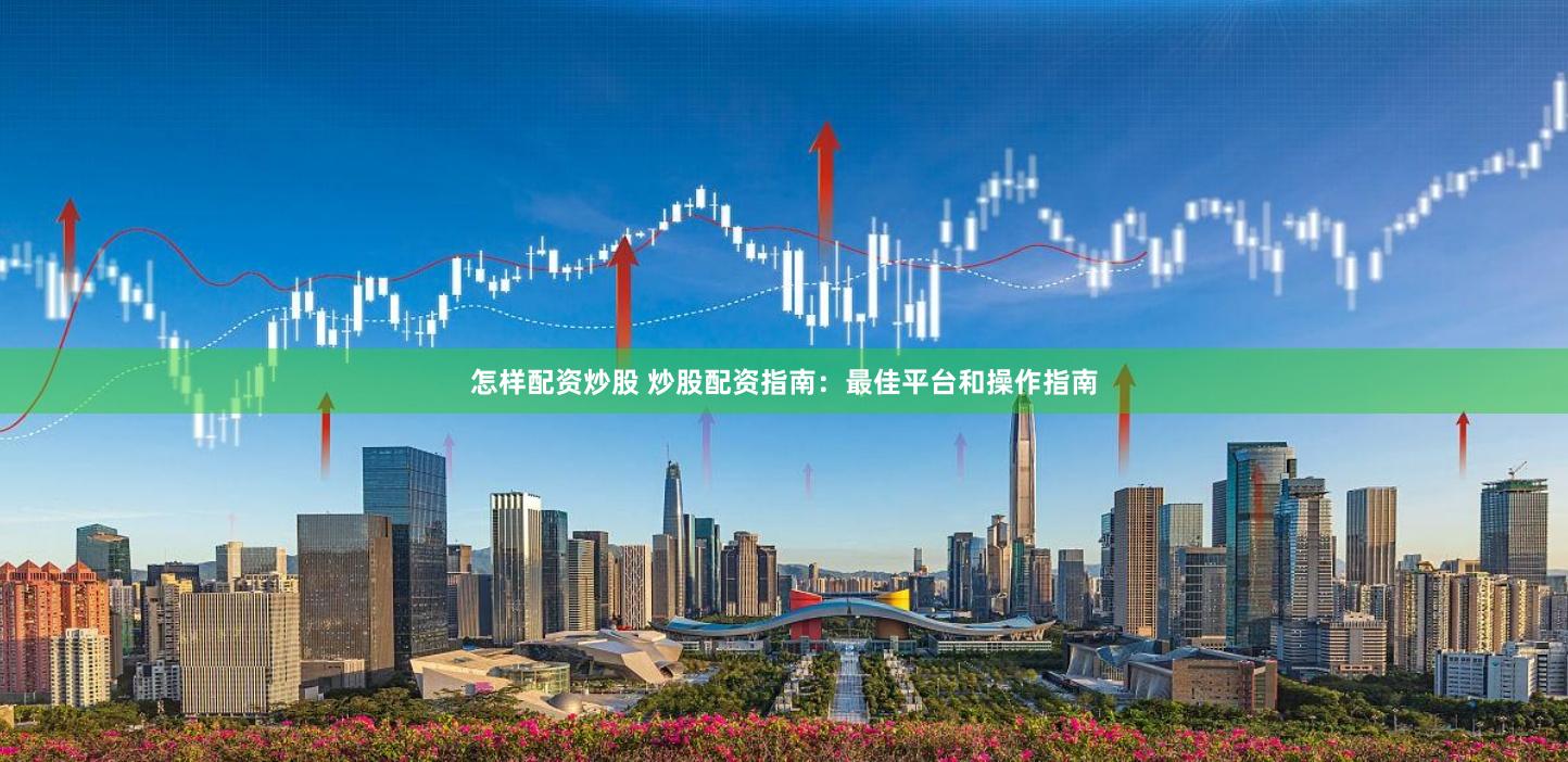 怎样配资炒股 炒股配资指南:最佳平台和操作指南