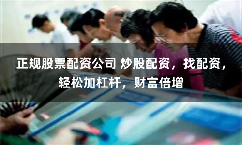 正规股票配资公司 炒股配资,找配资,轻松加杠杆,财富倍增