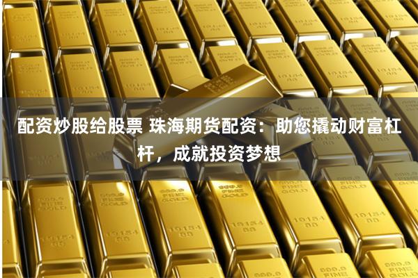 配资炒股给股票 珠海期货配资:助您撬动财富杠杆,成就投资梦想