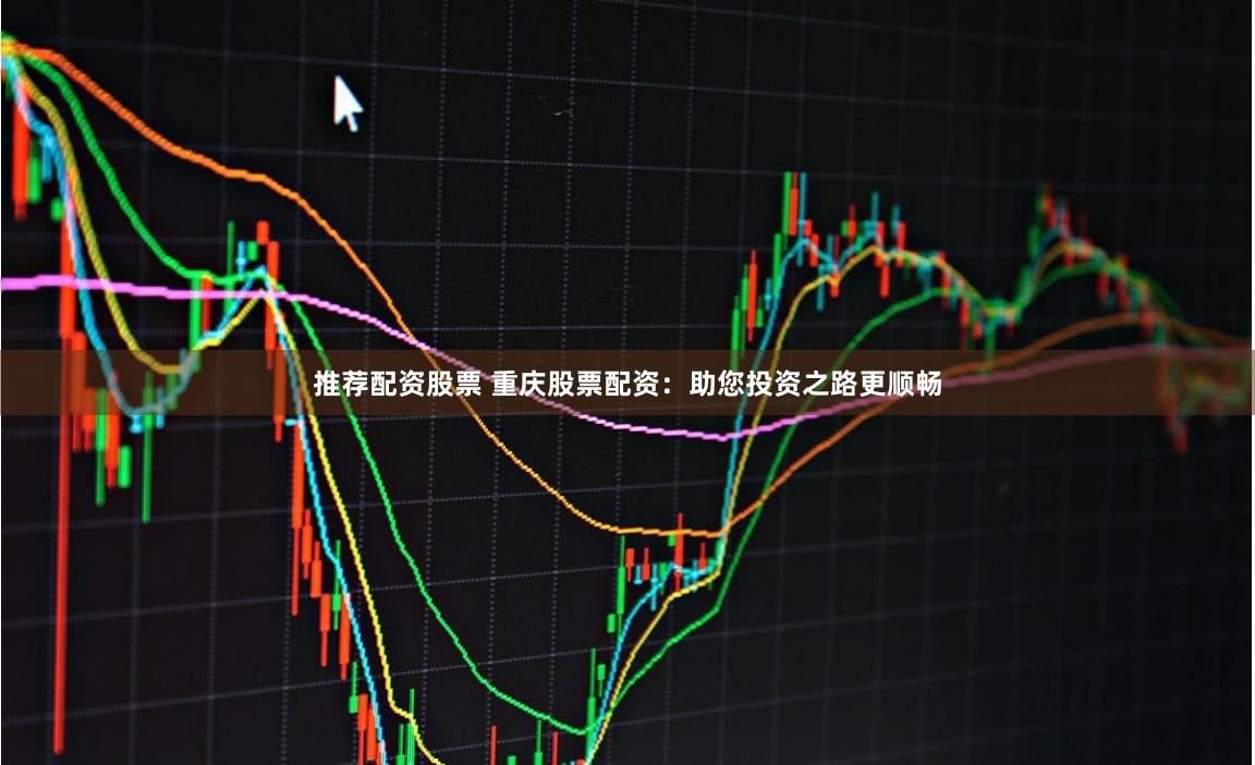 推荐配资股票 重庆股票配资：助您投资之路更顺畅