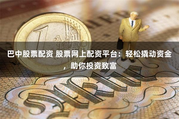 巴中股票配资 股票网上配资平台：轻松撬动资金，助你投资致富