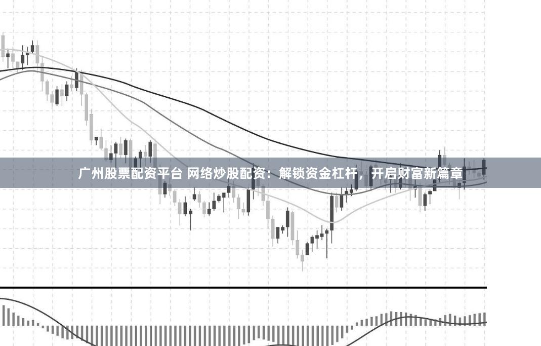 广州股票配资平台 网络炒股配资：解锁资金杠杆，开启财富新篇章