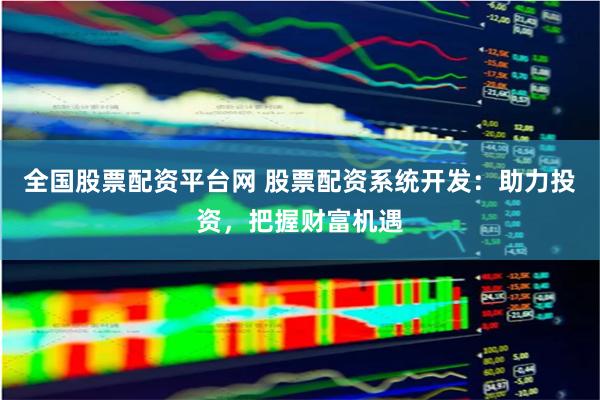 全国股票配资平台网 股票配资系统开发:助力投资,把握财富机遇