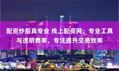 配资炒股真专业 线上配资网:专业工具与透明费率,专注提升交易效率
