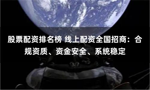 股票配资排名榜 线上配资全国招商:合规资质、资金安全、系统稳定