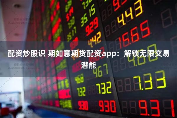 配资炒股识 期如意期货配资app：解锁无限交易潜能