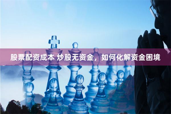股票配资成本 炒股无资金，如何化解资金困境