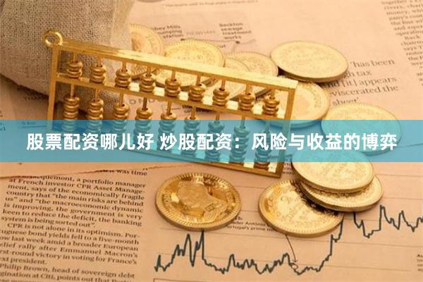 股票配资哪儿好 炒股配资:风险与收益的博弈
