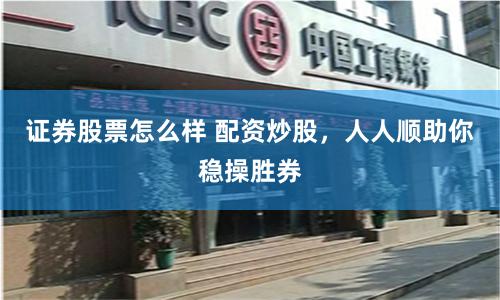 证券股票怎么样 配资炒股，人人顺助你稳操胜券