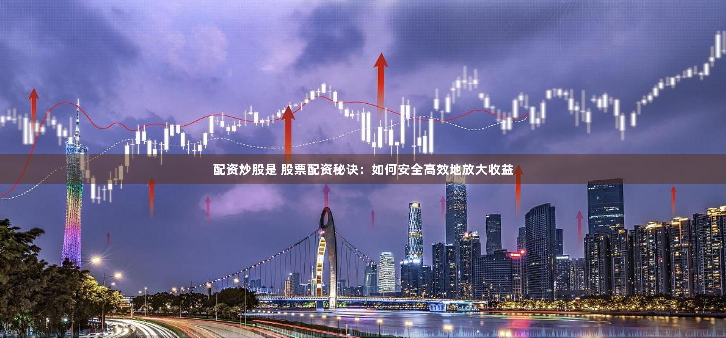 配资炒股是 股票配资秘诀:如何安全高效地放大收益