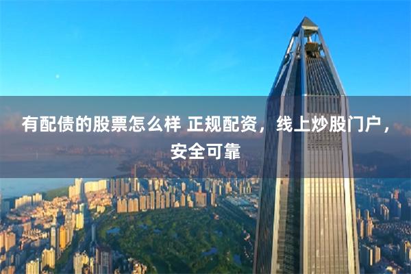 有配债的股票怎么样 正规配资,线上炒股门户,安全可靠