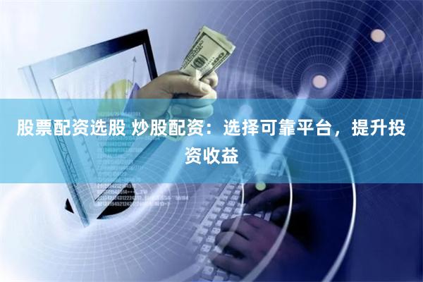 股票配资选股 炒股配资:选择可靠平台,提升投资收益