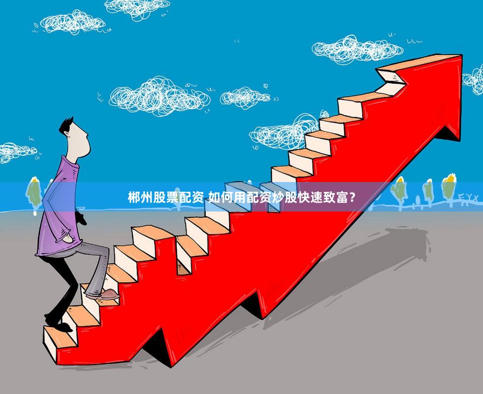郴州股票配资 如何用配资炒股快速致富?