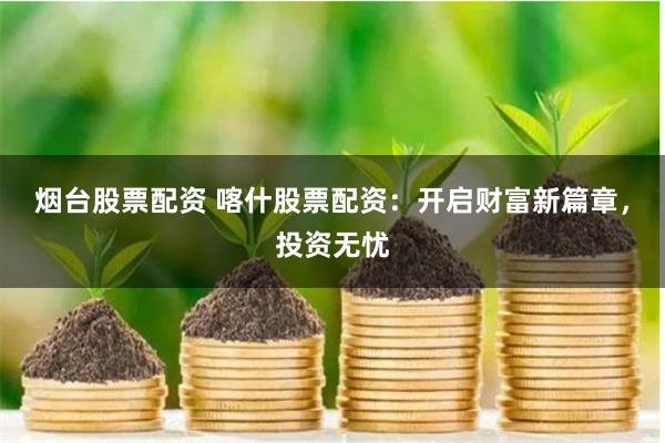 烟台股票配资 喀什股票配资：开启财富新篇章，投资无忧