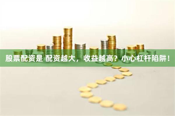 股票配资是 配资越大，收益越高？小心杠杆陷阱！