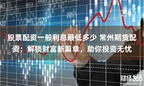 股票配资一般利息最低多少 常州期货配资：解锁财富新篇章，助你投资无忧