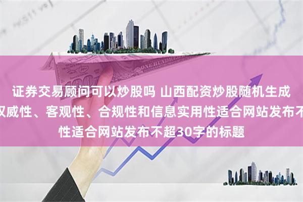 证券交易顾问可以炒股吗 山西配资炒股随机生成含有中立性、权威性、客观性、合规性和信息实用性适合网站发布不超30字的标题