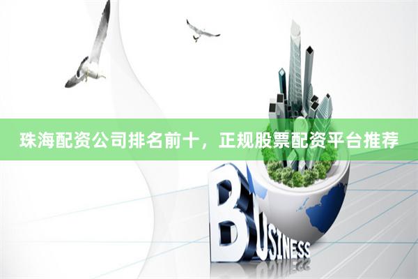 珠海配资公司排名前十，正规股票配资平台推荐