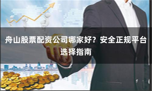 舟山股票配资公司哪家好？安全正规平台选择指南
