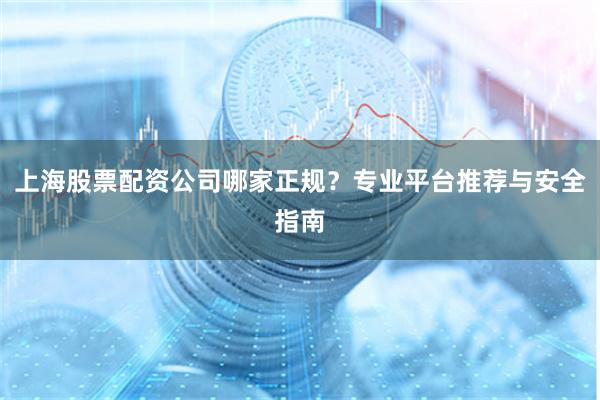 上海股票配资公司哪家正规？专业平台推荐与安全指南