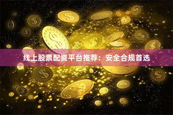线上股票配资平台推荐：安全合规首选