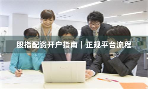 股指配资开户指南｜正规平台流程