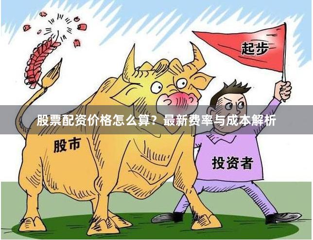 股票配资价格怎么算？最新费率与成本解析