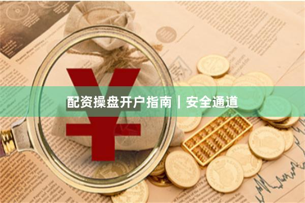 配资操盘开户指南｜安全通道