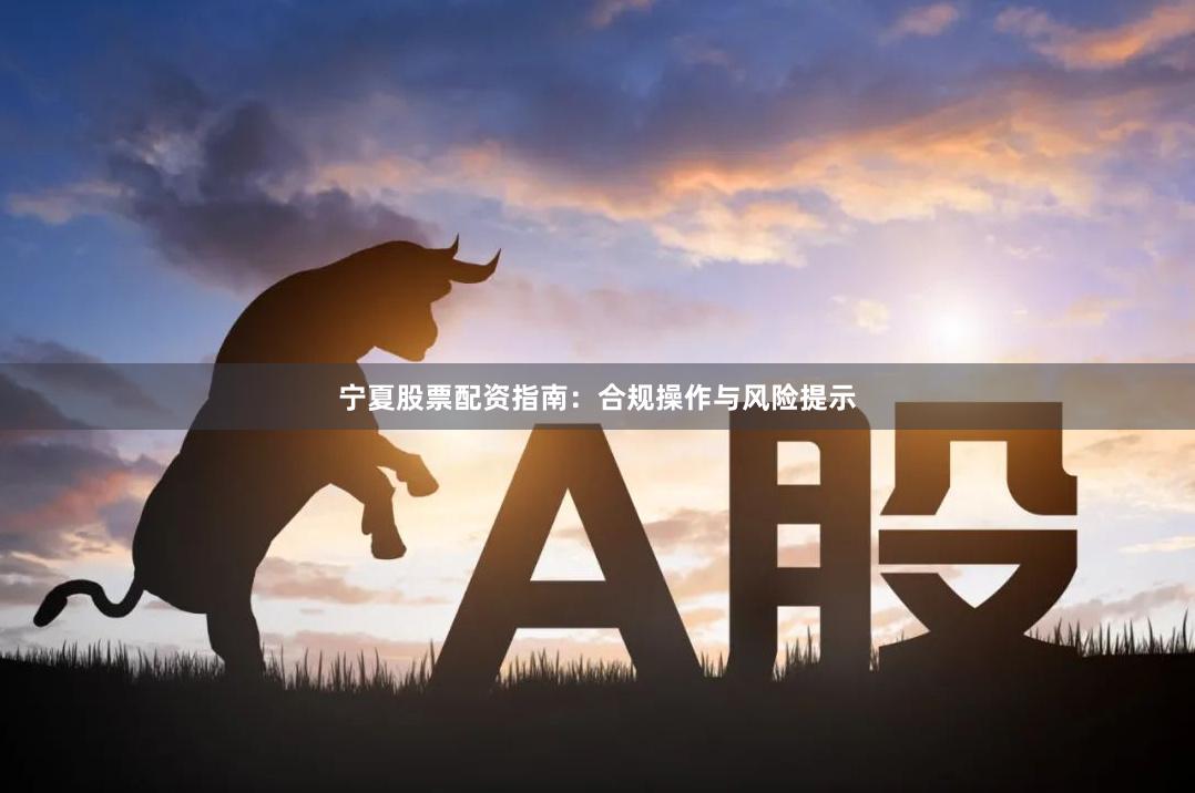 宁夏股票配资指南：合规操作与风险提示